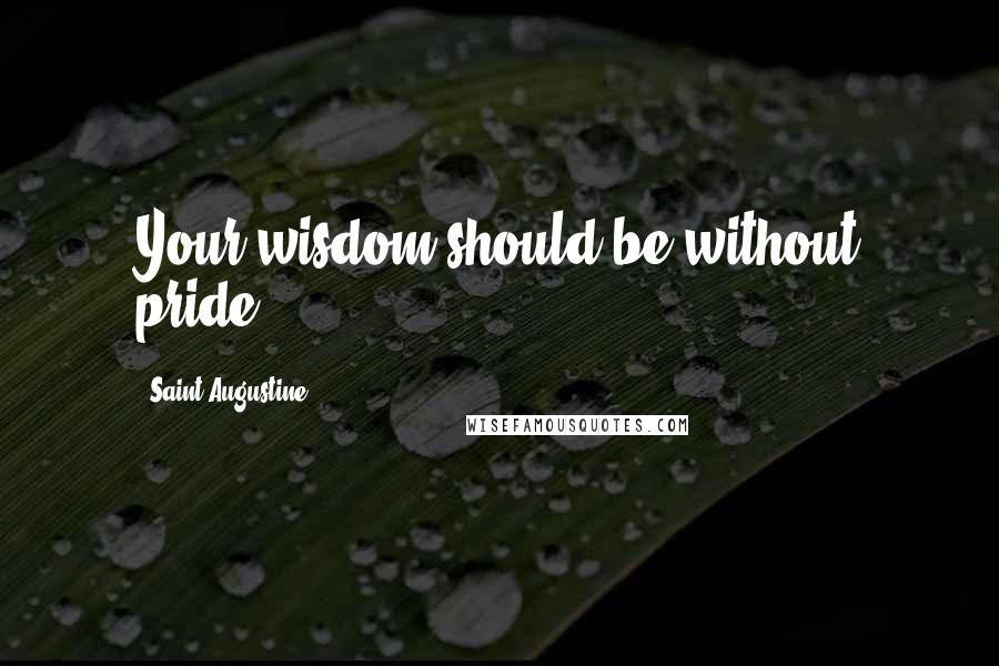 Saint Augustine Quotes: Your wisdom should be without pride.