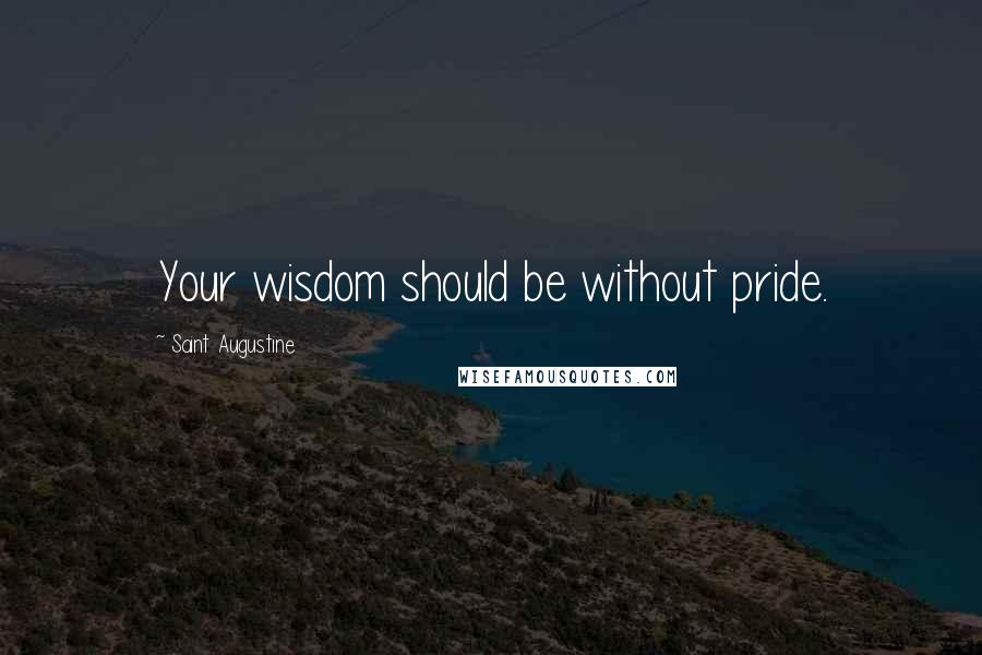 Saint Augustine Quotes: Your wisdom should be without pride.