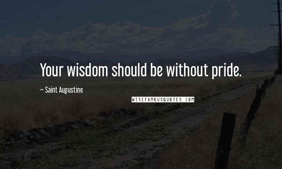 Saint Augustine Quotes: Your wisdom should be without pride.