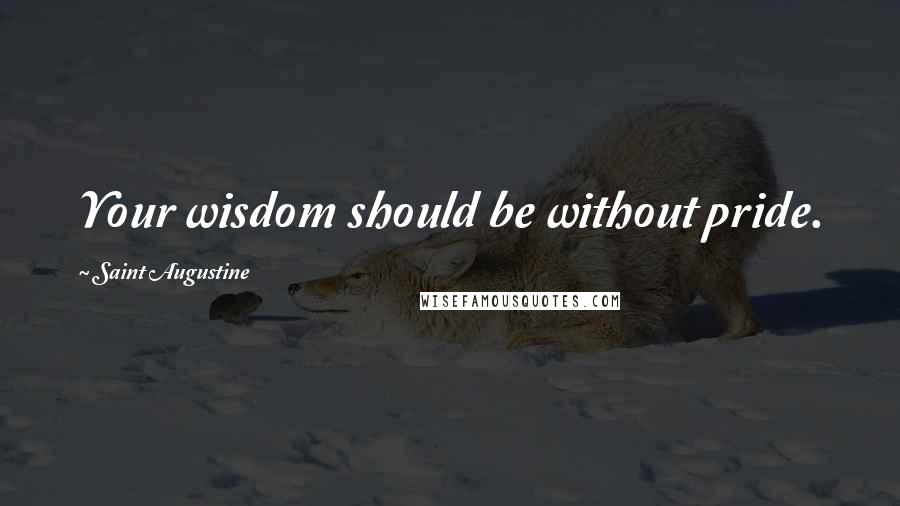 Saint Augustine Quotes: Your wisdom should be without pride.