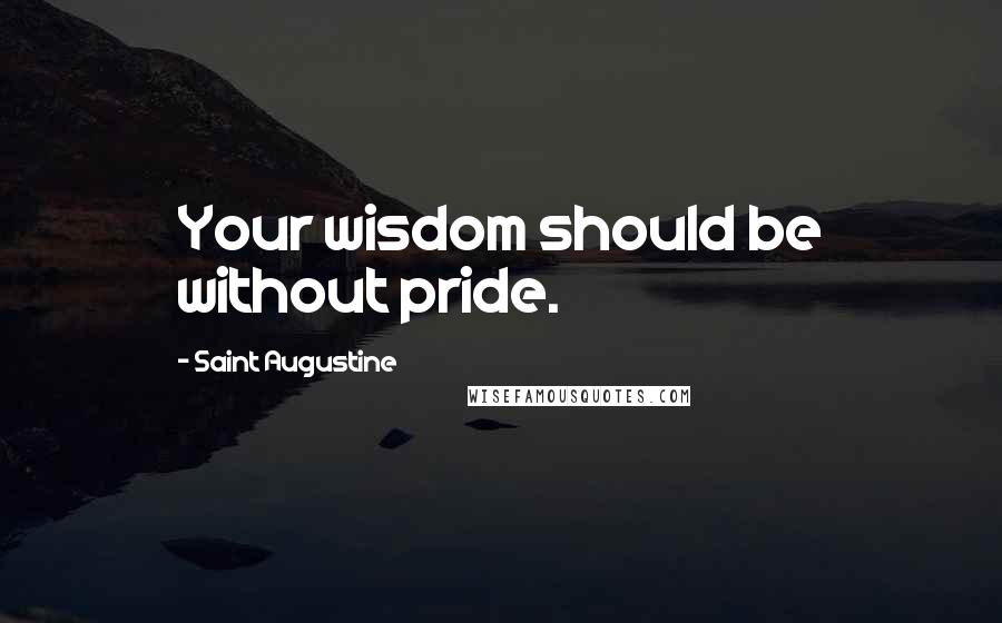 Saint Augustine Quotes: Your wisdom should be without pride.