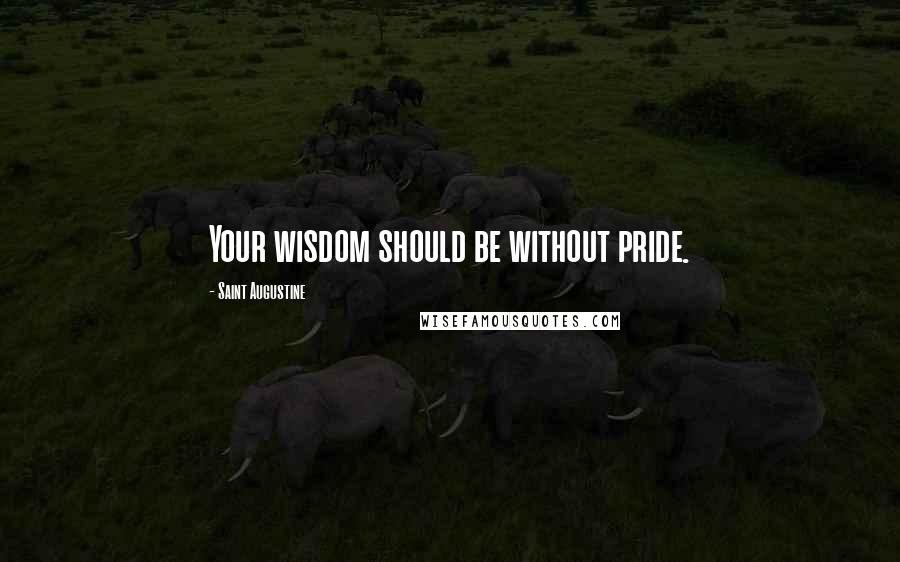 Saint Augustine Quotes: Your wisdom should be without pride.