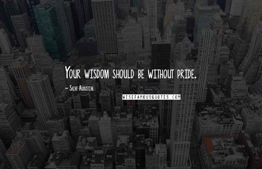 Saint Augustine Quotes: Your wisdom should be without pride.