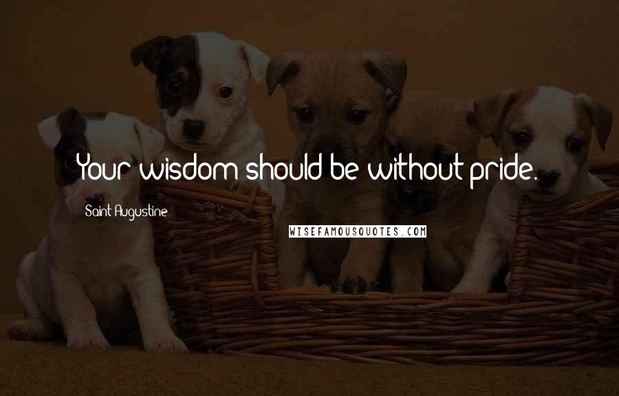 Saint Augustine Quotes: Your wisdom should be without pride.