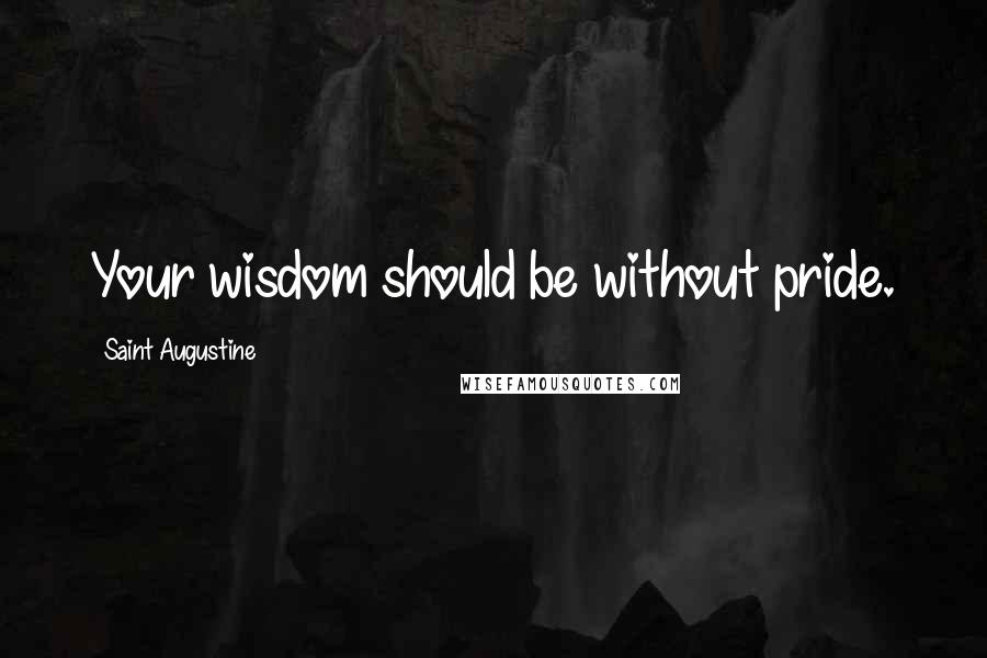 Saint Augustine Quotes: Your wisdom should be without pride.