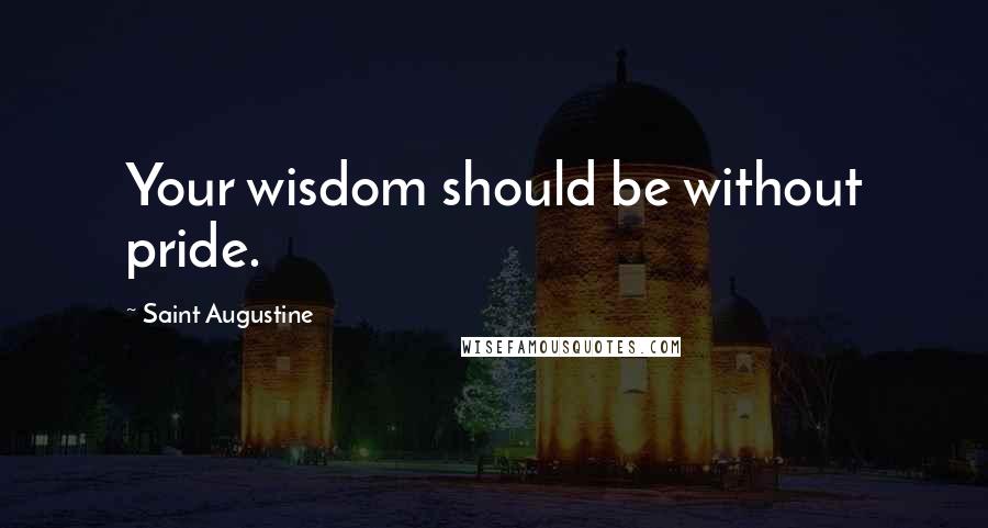 Saint Augustine Quotes: Your wisdom should be without pride.