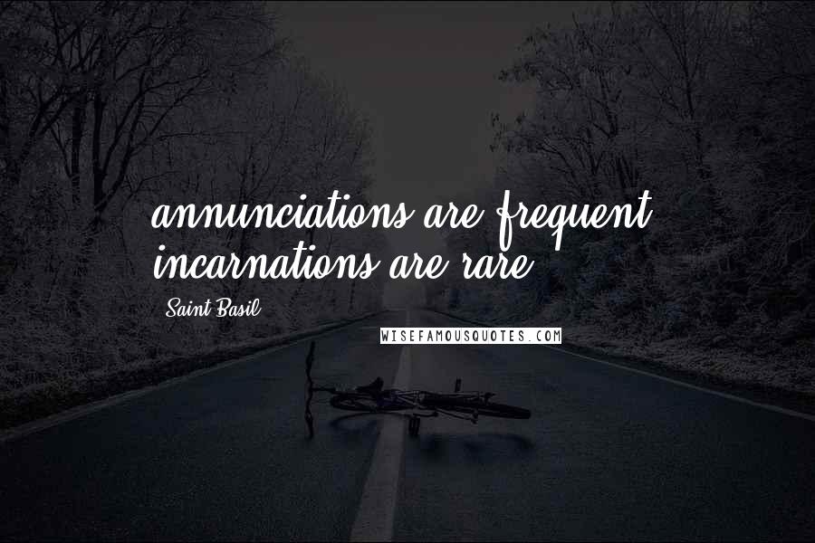 Saint Basil Quotes: annunciations are frequent. incarnations are rare.