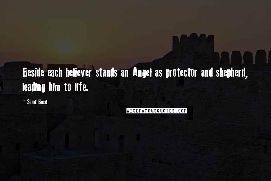 Saint Basil Quotes: Beside each believer stands an Angel as protector and shepherd, leading him to life.