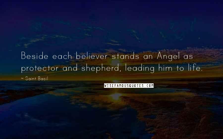 Saint Basil Quotes: Beside each believer stands an Angel as protector and shepherd, leading him to life.