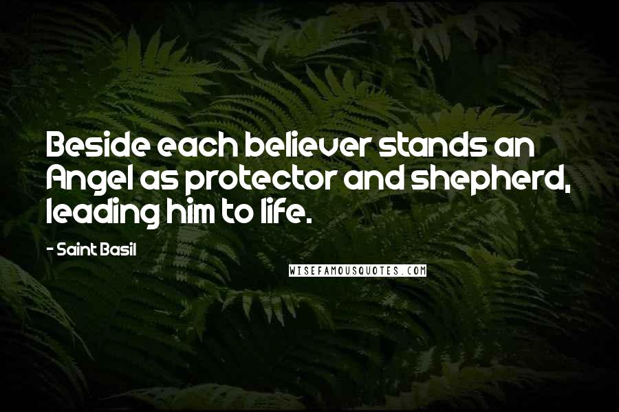 Saint Basil Quotes: Beside each believer stands an Angel as protector and shepherd, leading him to life.