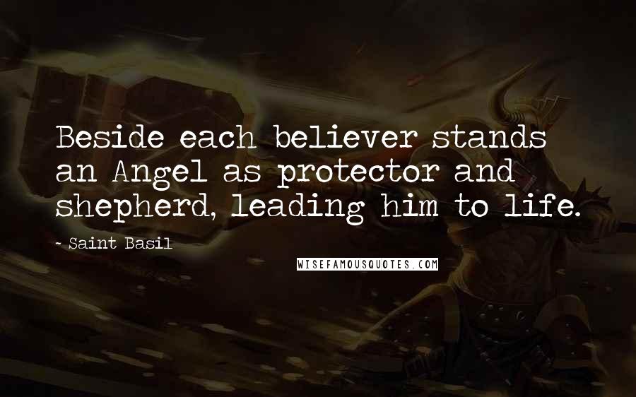 Saint Basil Quotes: Beside each believer stands an Angel as protector and shepherd, leading him to life.