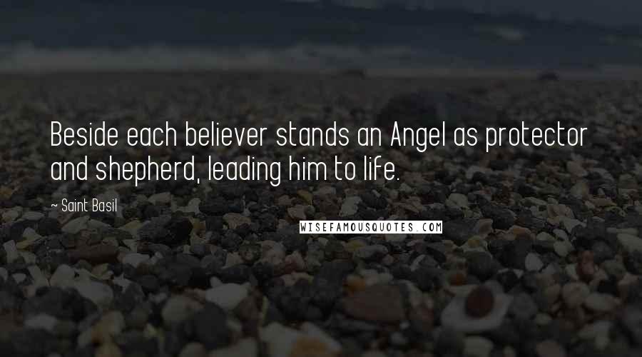 Saint Basil Quotes: Beside each believer stands an Angel as protector and shepherd, leading him to life.