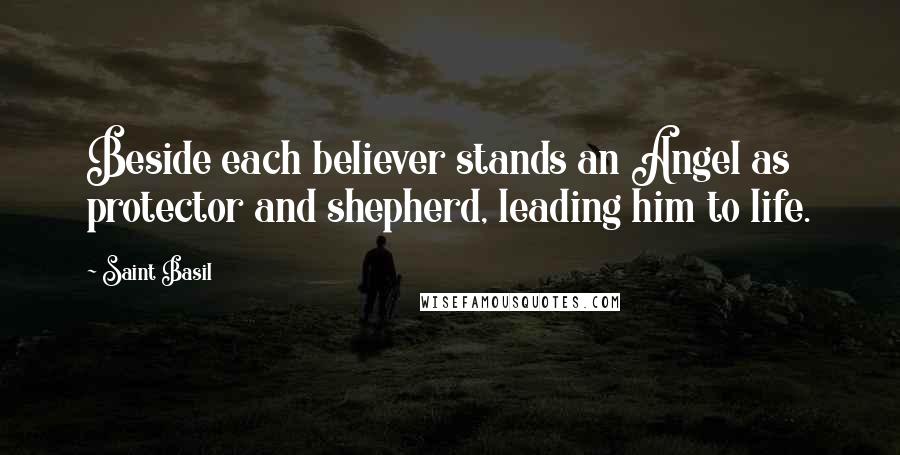 Saint Basil Quotes: Beside each believer stands an Angel as protector and shepherd, leading him to life.