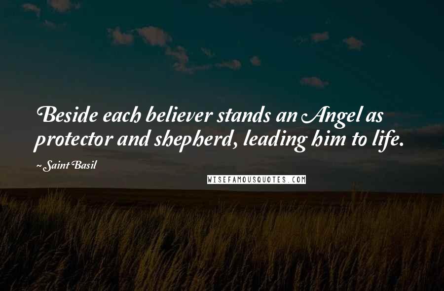 Saint Basil Quotes: Beside each believer stands an Angel as protector and shepherd, leading him to life.