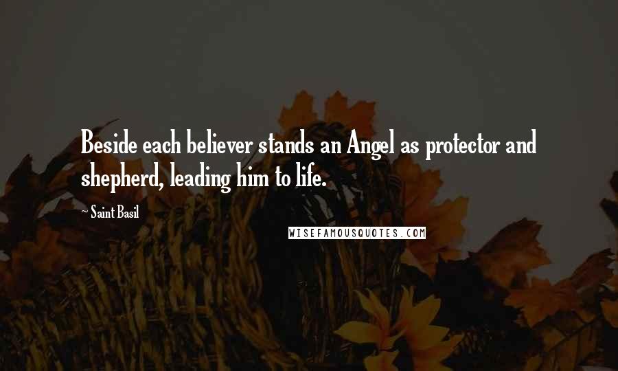 Saint Basil Quotes: Beside each believer stands an Angel as protector and shepherd, leading him to life.