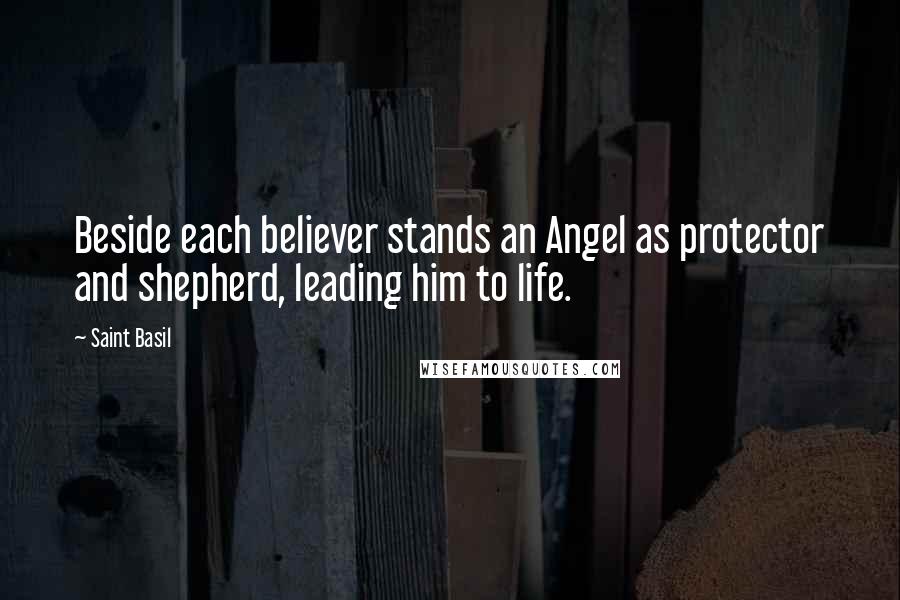 Saint Basil Quotes: Beside each believer stands an Angel as protector and shepherd, leading him to life.