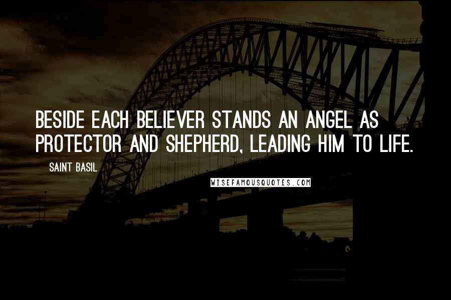 Saint Basil Quotes: Beside each believer stands an Angel as protector and shepherd, leading him to life.