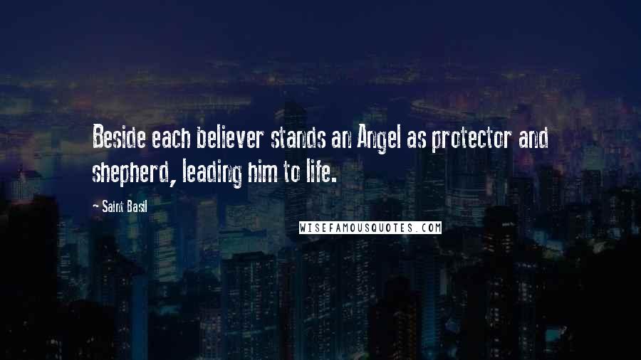 Saint Basil Quotes: Beside each believer stands an Angel as protector and shepherd, leading him to life.