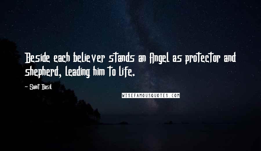 Saint Basil Quotes: Beside each believer stands an Angel as protector and shepherd, leading him to life.