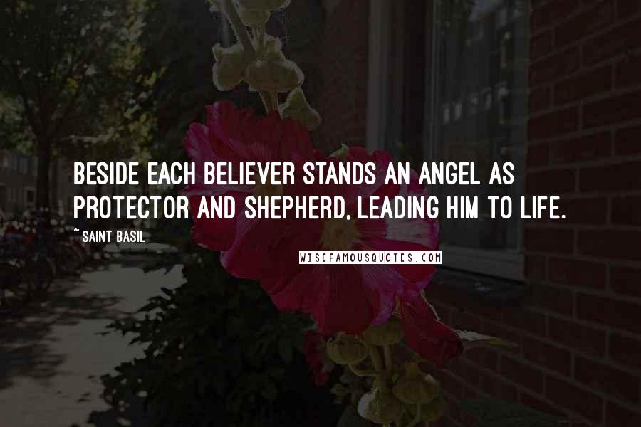 Saint Basil Quotes: Beside each believer stands an Angel as protector and shepherd, leading him to life.