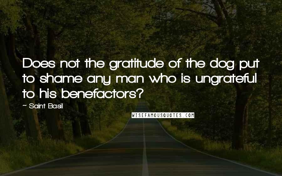 Saint Basil Quotes: Does not the gratitude of the dog put to shame any man who is ungrateful to his benefactors?