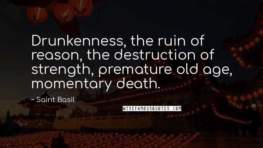 Saint Basil Quotes: Drunkenness, the ruin of reason, the destruction of strength, premature old age, momentary death.