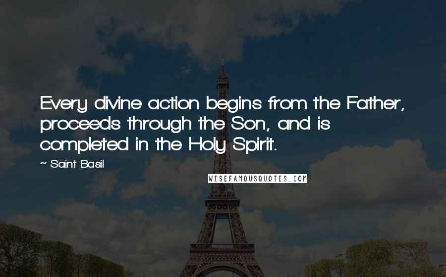 Saint Basil Quotes: Every divine action begins from the Father, proceeds through the Son, and is completed in the Holy Spirit.