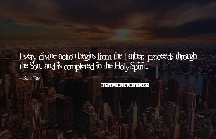 Saint Basil Quotes: Every divine action begins from the Father, proceeds through the Son, and is completed in the Holy Spirit.