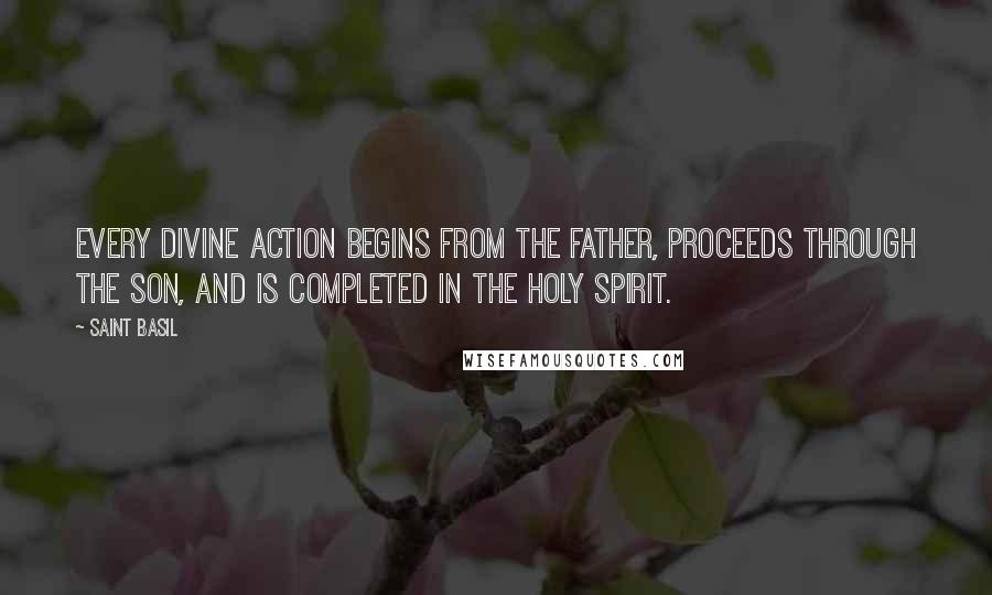 Saint Basil Quotes: Every divine action begins from the Father, proceeds through the Son, and is completed in the Holy Spirit.