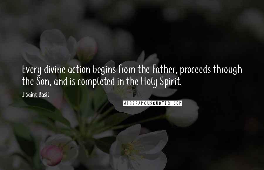 Saint Basil Quotes: Every divine action begins from the Father, proceeds through the Son, and is completed in the Holy Spirit.