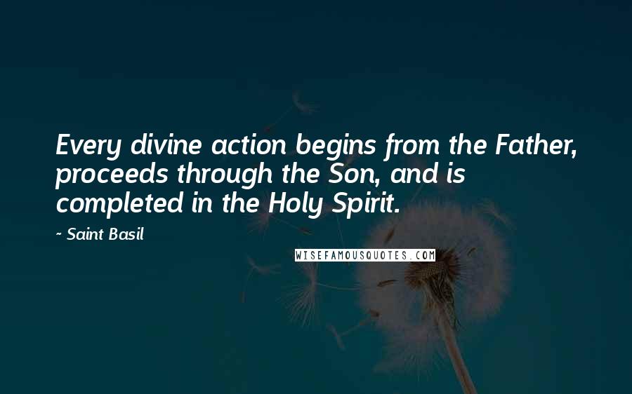 Saint Basil Quotes: Every divine action begins from the Father, proceeds through the Son, and is completed in the Holy Spirit.