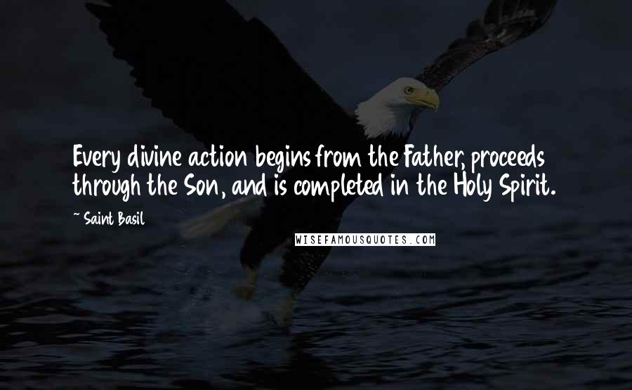 Saint Basil Quotes: Every divine action begins from the Father, proceeds through the Son, and is completed in the Holy Spirit.