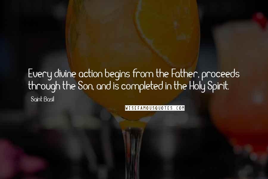 Saint Basil Quotes: Every divine action begins from the Father, proceeds through the Son, and is completed in the Holy Spirit.