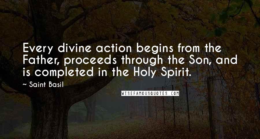 Saint Basil Quotes: Every divine action begins from the Father, proceeds through the Son, and is completed in the Holy Spirit.