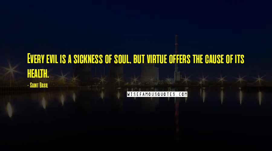 Saint Basil Quotes: Every evil is a sickness of soul, but virtue offers the cause of its health.