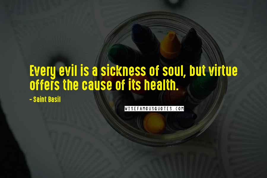 Saint Basil Quotes: Every evil is a sickness of soul, but virtue offers the cause of its health.