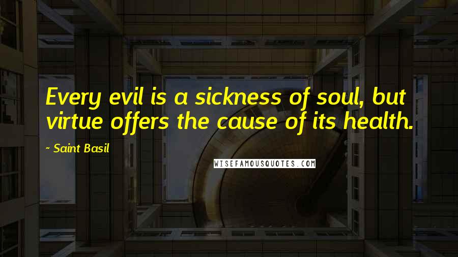 Saint Basil Quotes: Every evil is a sickness of soul, but virtue offers the cause of its health.