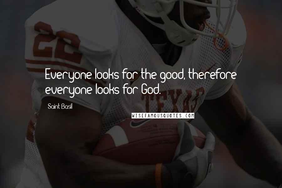 Saint Basil Quotes: Everyone looks for the good, therefore everyone looks for God.