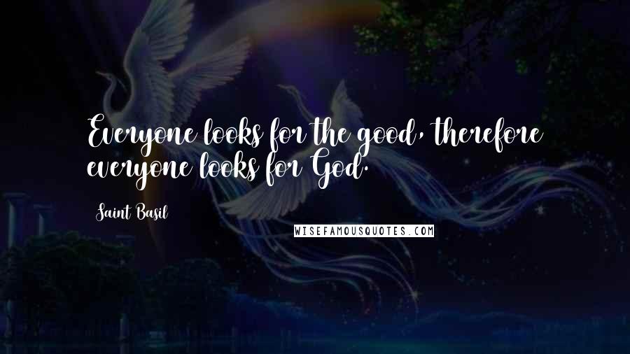 Saint Basil Quotes: Everyone looks for the good, therefore everyone looks for God.