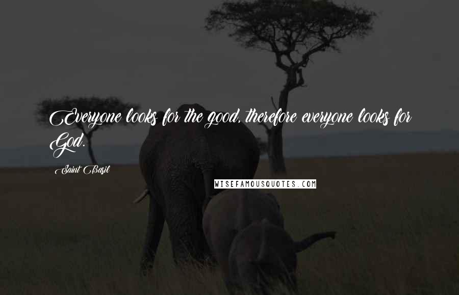 Saint Basil Quotes: Everyone looks for the good, therefore everyone looks for God.