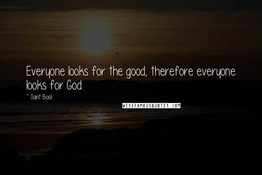 Saint Basil Quotes: Everyone looks for the good, therefore everyone looks for God.