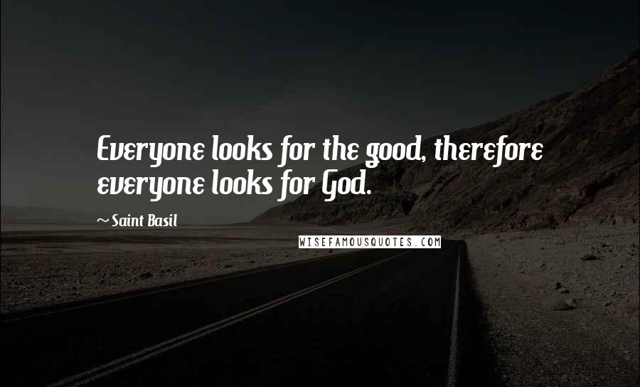 Saint Basil Quotes: Everyone looks for the good, therefore everyone looks for God.