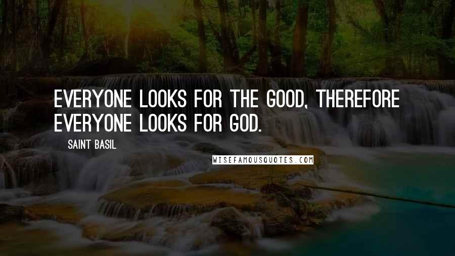 Saint Basil Quotes: Everyone looks for the good, therefore everyone looks for God.