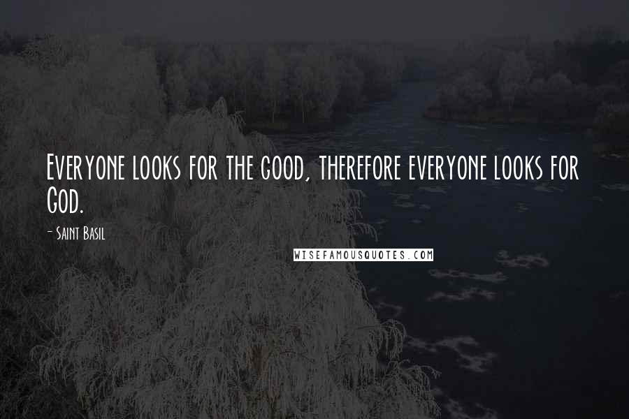 Saint Basil Quotes: Everyone looks for the good, therefore everyone looks for God.