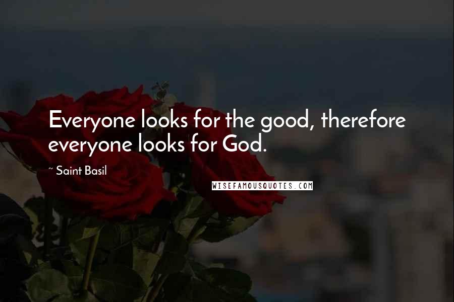 Saint Basil Quotes: Everyone looks for the good, therefore everyone looks for God.