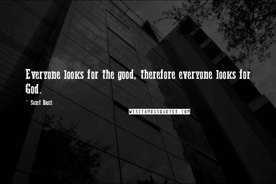 Saint Basil Quotes: Everyone looks for the good, therefore everyone looks for God.