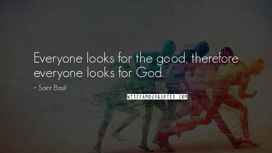 Saint Basil Quotes: Everyone looks for the good, therefore everyone looks for God.