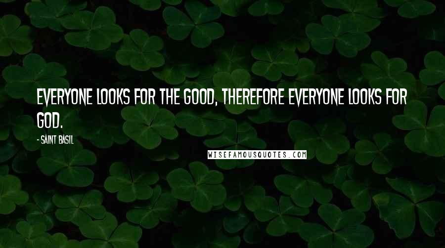 Saint Basil Quotes: Everyone looks for the good, therefore everyone looks for God.
