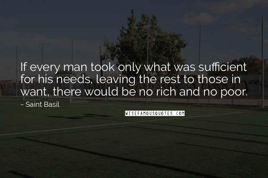 Saint Basil Quotes: If every man took only what was sufficient for his needs, leaving the rest to those in want, there would be no rich and no poor.