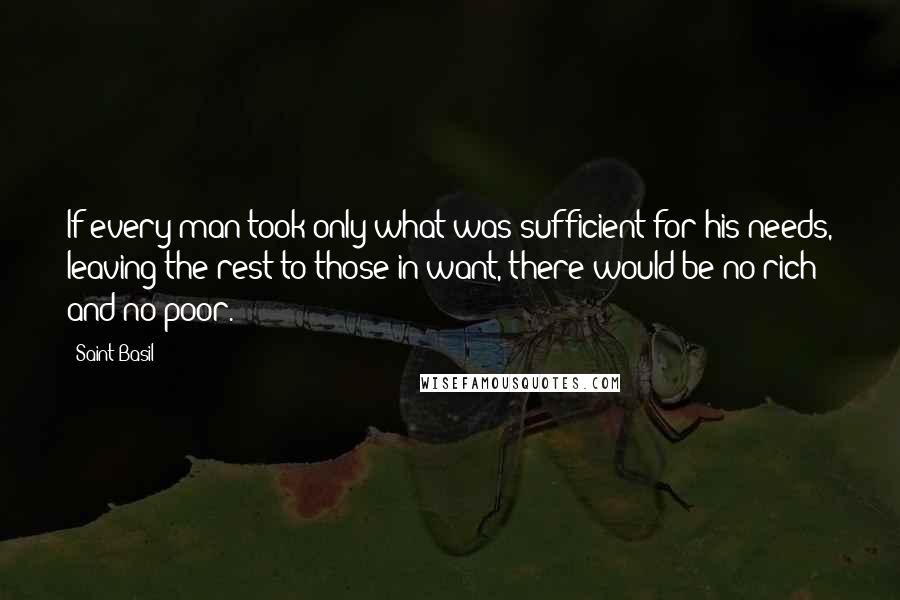 Saint Basil Quotes: If every man took only what was sufficient for his needs, leaving the rest to those in want, there would be no rich and no poor.